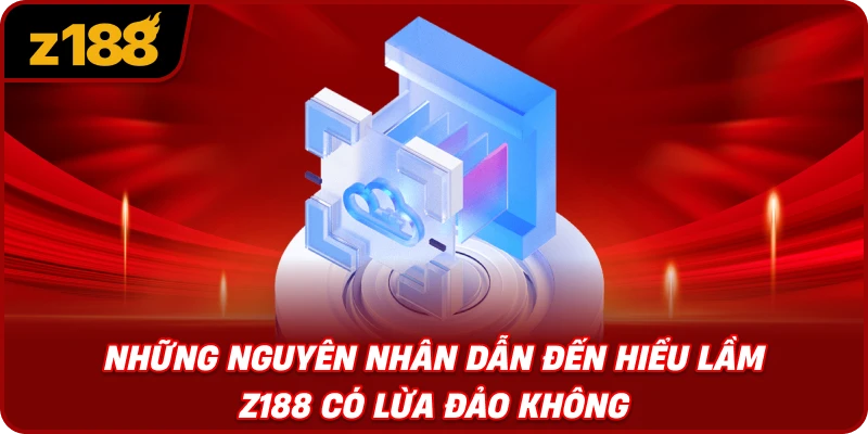 Những Nguyên Nhân Dẫn Đến Hiểu Lầm Z188 Có Lừa Đảo Không